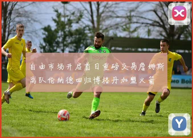 自由市场开启首日重磅交易詹姆斯离队伦纳德回归博格丹加盟火箭
