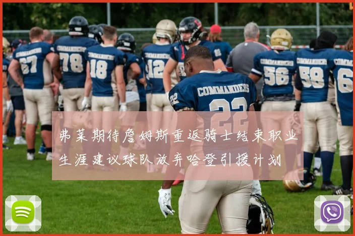弗莱期待詹姆斯重返骑士结束职业生涯建议球队放弃哈登引援计划