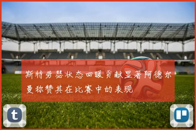 斯特劳瑟状态回暖贡献显著阿德尔曼称赞其在比赛中的表现