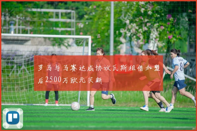 罗马与马赛达成协议瓦斯租借加盟后2500万欧元买断