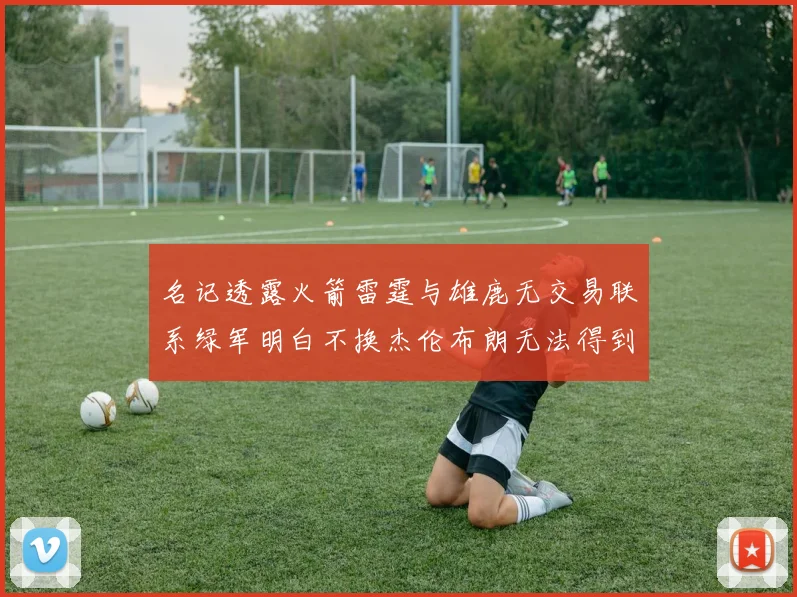 名记透露火箭雷霆与雄鹿无交易联系绿军明白不换杰伦布朗无法得到字母哥