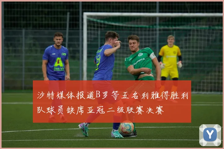 沙特媒体报道B罗等五名利雅得胜利队球员缺席亚冠二级联赛决赛