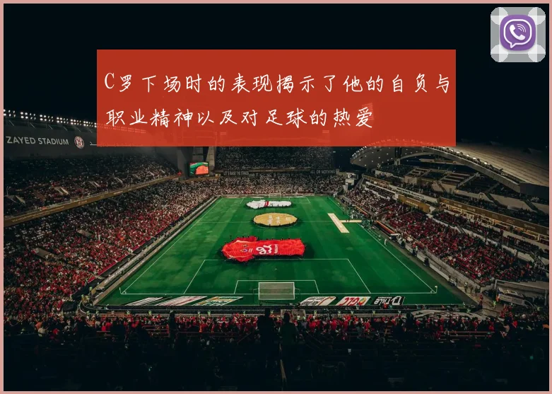 C罗下场时的表现揭示了他的自负与职业精神以及对足球的热爱