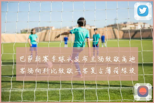 巴萨新赛季球衣发布主场致敬高迪客场向科比致敬二客复古薄荷绿设计引发热议