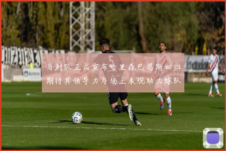 马刺队正式宣布哈里森巴恩斯回归期待其领导力与场上表现助力球队