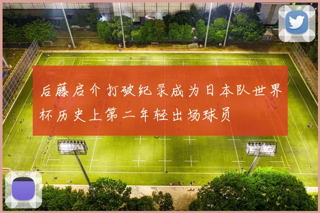 后藤启介打破纪录成为日本队世界杯历史上第二年轻出场球员