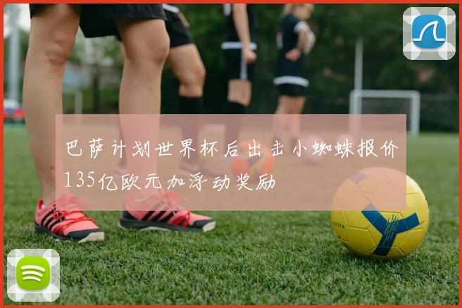 巴萨计划世界杯后出击小蜘蛛报价135亿欧元加浮动奖励