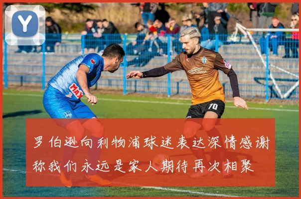 罗伯逊向利物浦球迷表达深情感谢称我们永远是家人期待再次相聚