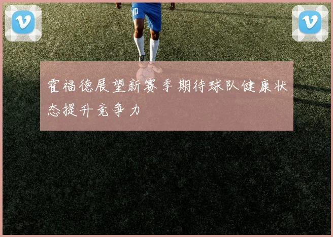 霍福德展望新赛季期待球队健康状态提升竞争力