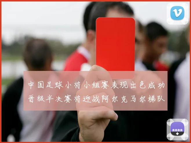 中国足球小将小组赛表现出色成功晋级半决赛将迎战阿尔克马尔梯队