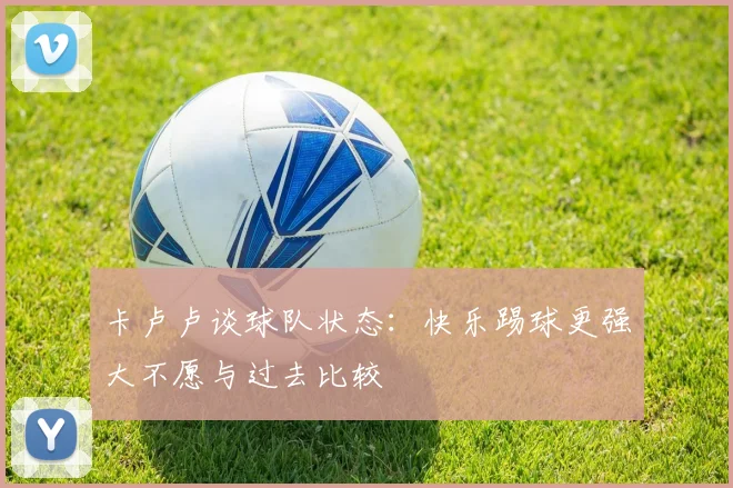 卡卢卢谈球队状态：快乐踢球更强大不愿与过去比较