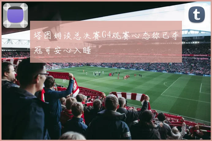 塔图姆谈总决赛G4观赛心态称已夺冠可安心入睡