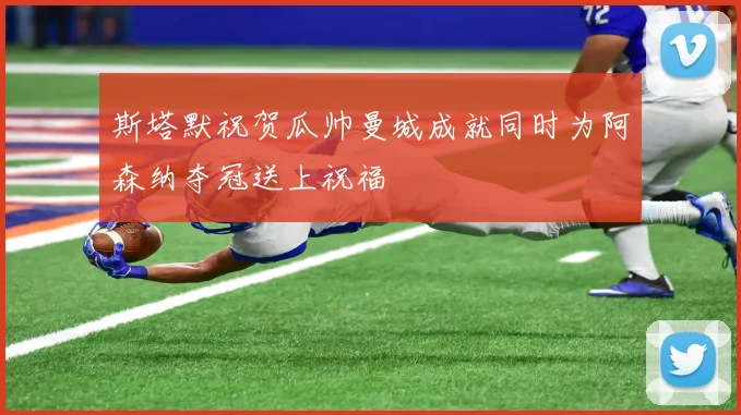 斯塔默祝贺瓜帅曼城成就同时为阿森纳夺冠送上祝福