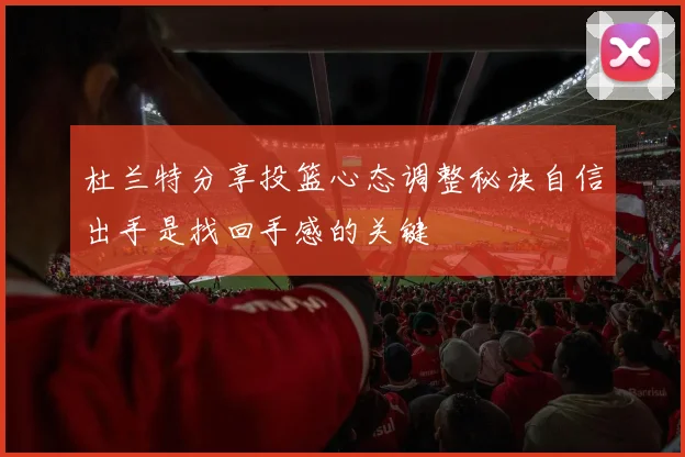 杜兰特分享投篮心态调整秘诀自信出手是找回手感的关键