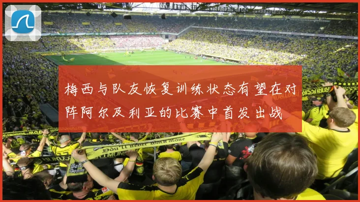梅西与队友恢复训练状态有望在对阵阿尔及利亚的比赛中首发出战