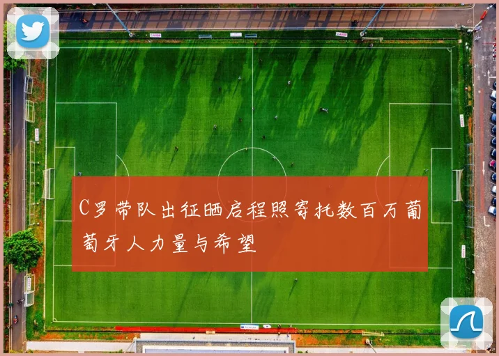 C罗带队出征晒启程照寄托数百万葡萄牙人力量与希望