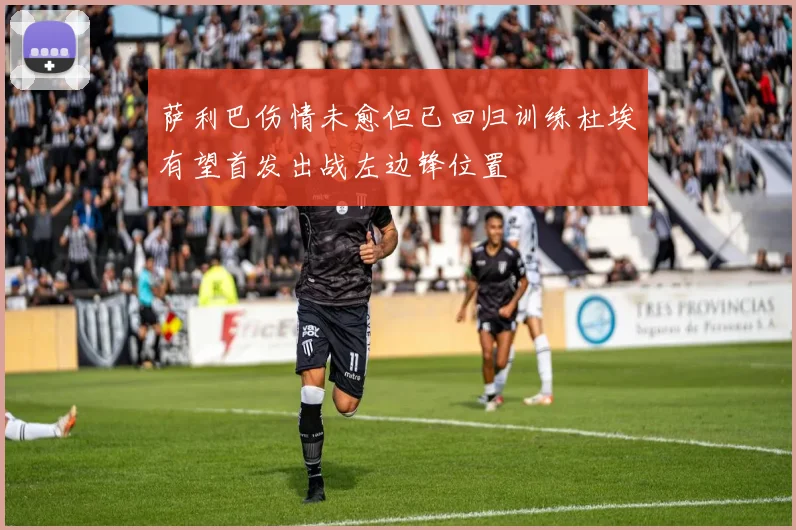 萨利巴伤情未愈但已回归训练杜埃有望首发出战左边锋位置