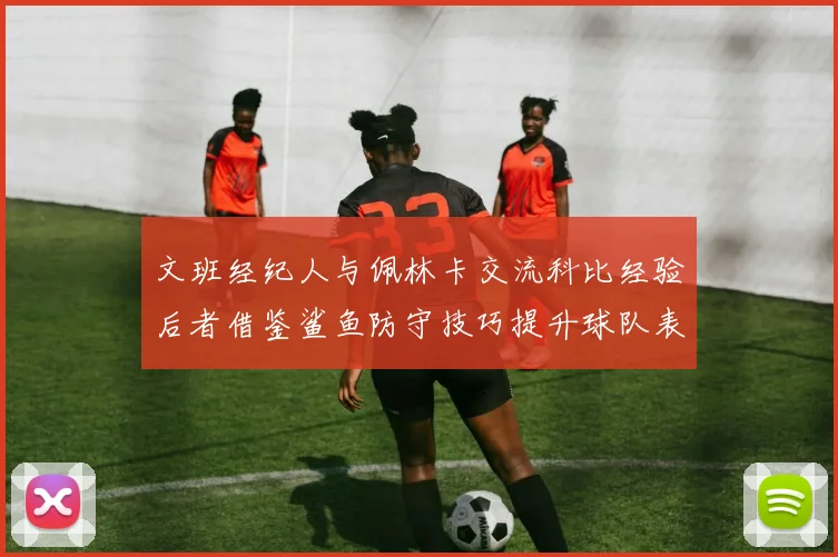 文班经纪人与佩林卡交流科比经验后者借鉴鲨鱼防守技巧提升球队表现
