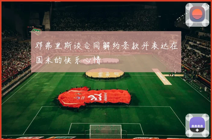 邓弗里斯谈合同解约条款并表达在国米的快乐心情