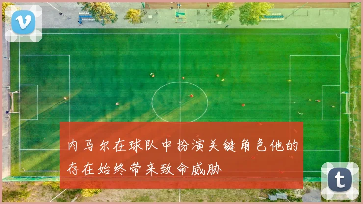 内马尔在球队中扮演关键角色他的存在始终带来致命威胁