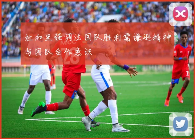 杜加里强调法国队胜利需谦逊精神与团队合作意识