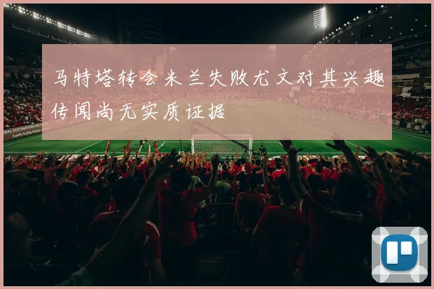 马特塔转会米兰失败尤文对其兴趣传闻尚无实质证据
