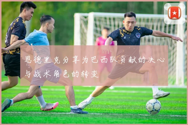 恩德里克分享为巴西队贡献的决心与战术角色的转变